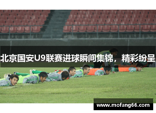北京国安U9联赛进球瞬间集锦，精彩纷呈